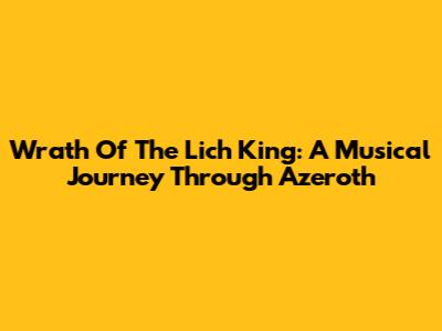 Wrath Of The Lich King: A Musical Journey Through Azeroth