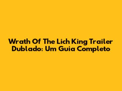 Wrath Of The Lich King Trailer Dublado: Um Guia Completo