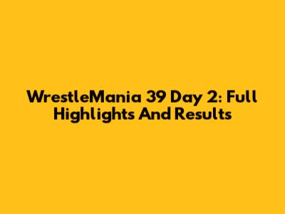 WrestleMania 39 Day 2: Full Highlights And Results