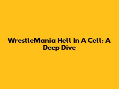 WrestleMania Hell In A Cell: A Deep Dive