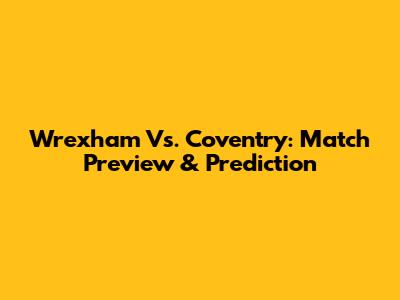 Wrexham Vs. Coventry: Match Preview & Prediction
