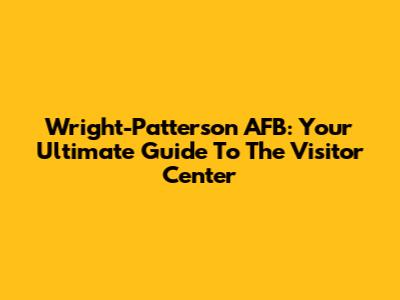 Wright-Patterson AFB: Your Ultimate Guide To The Visitor Center