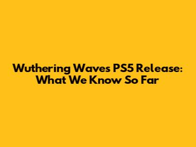 Wuthering Waves PS5 Release: What We Know So Far