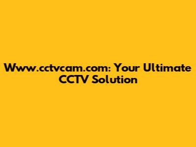 Www.cctvcam.com: Your Ultimate CCTV Solution