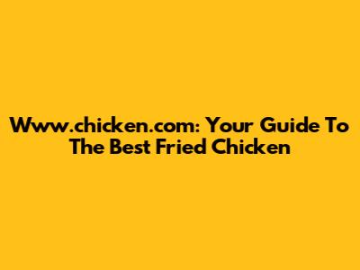 Www.chicken.com: Your Guide To The Best Fried Chicken