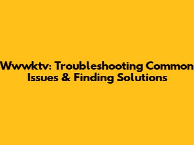 Wwwktv: Troubleshooting Common Issues & Finding Solutions