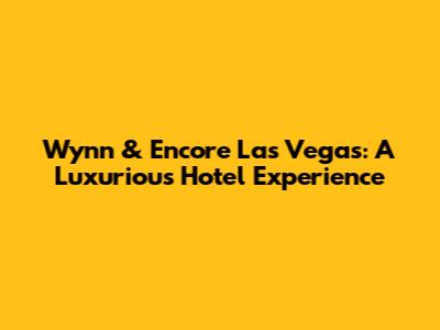 Wynn & Encore Las Vegas: A Luxurious Hotel Experience
