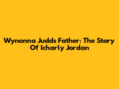 Wynonna Judd's Father: The Story Of Icharly Jordan