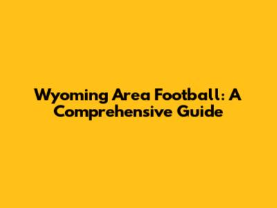 Wyoming Area Football: A Comprehensive Guide