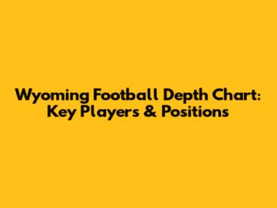 Wyoming Football Depth Chart: Key Players & Positions