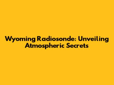 Wyoming Radiosonde: Unveiling Atmospheric Secrets