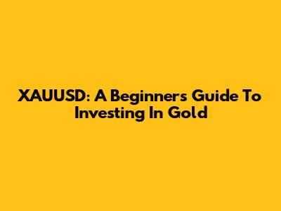 XAUUSD: A Beginner's Guide To Investing In Gold