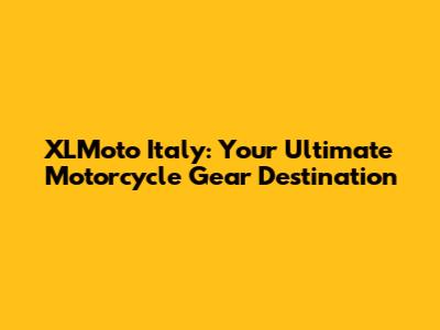 XLMoto Italy: Your Ultimate Motorcycle Gear Destination
