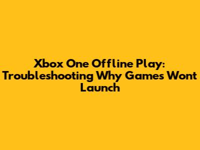Xbox One Offline Play: Troubleshooting Why Games Won't Launch