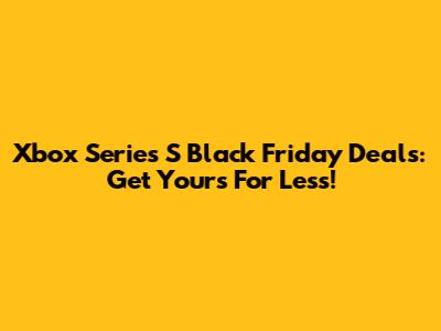 Xbox Series S Black Friday Deals: Get Yours For Less!