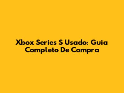 Xbox Series S Usado: Guia Completo De Compra