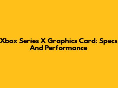 Xbox Series X Graphics Card: Specs And Performance