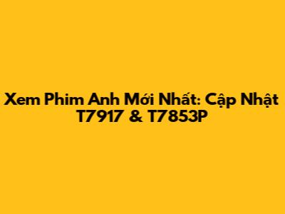 Xem Phim Anh Mới Nhất: Cập Nhật T7917 & T7853P