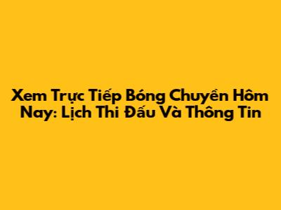 Xem Trực Tiếp Bóng Chuyền Hôm Nay: Lịch Thi Đấu Và Thông Tin