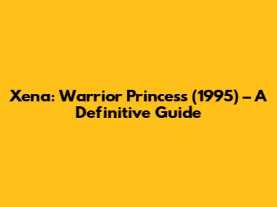 Xena: Warrior Princess (1995) – A Definitive Guide