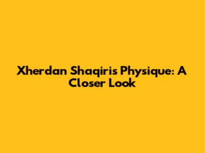 Xherdan Shaqiri's Physique: A Closer Look