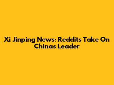 Xi Jinping News: Reddit's Take On China's Leader