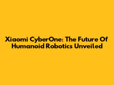 Xiaomi CyberOne: The Future Of Humanoid Robotics Unveiled