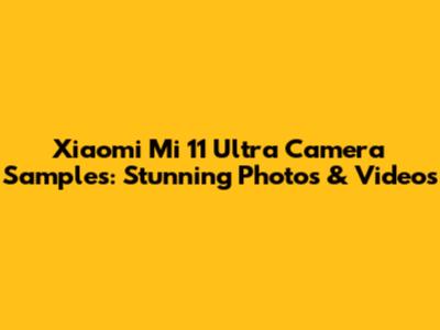 Xiaomi Mi 11 Ultra Camera Samples: Stunning Photos & Videos