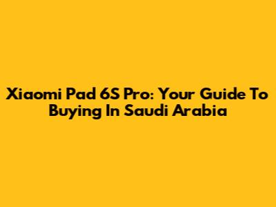 Xiaomi Pad 6S Pro: Your Guide To Buying In Saudi Arabia
