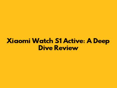 Xiaomi Watch S1 Active: A Deep Dive Review