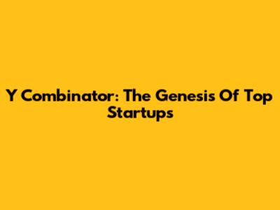Y Combinator: The Genesis Of Top Startups