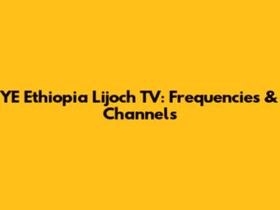YE Ethiopia Lijoch TV: Frequencies & Channels