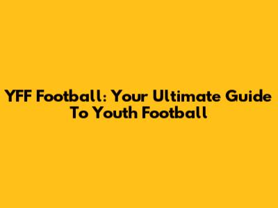 YFF Football: Your Ultimate Guide To Youth Football