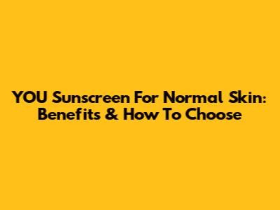 YOU Sunscreen For Normal Skin: Benefits & How To Choose