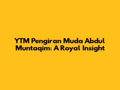 YTM Pengiran Muda Abdul Muntaqim: A Royal Insight