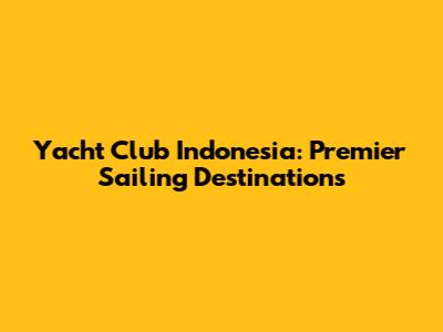 Yacht Club Indonesia: Premier Sailing Destinations