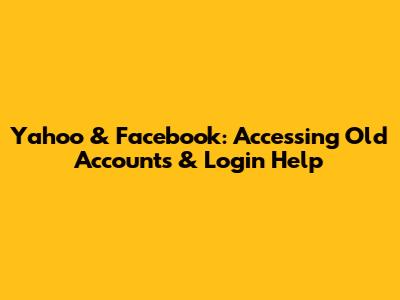 Yahoo & Facebook: Accessing Old Accounts & Login Help