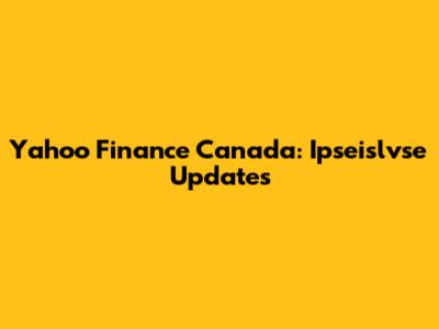 Yahoo Finance Canada: Ipseislvse Updates