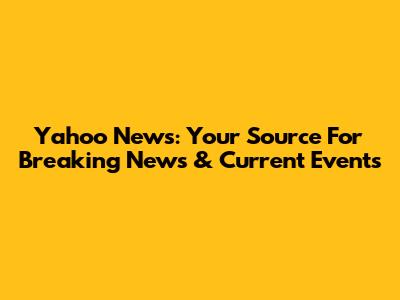 Yahoo News: Your Source For Breaking News & Current Events
