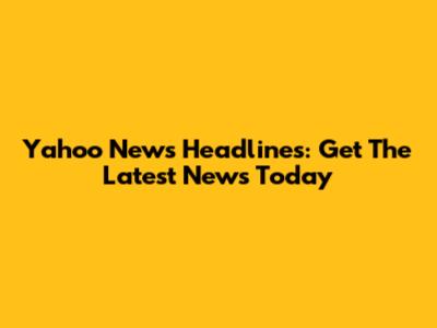 Yahoo News Headlines: Get The Latest News Today
