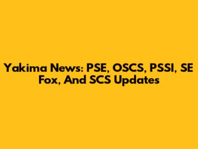 Yakima News: PSE, OSCS, PSSI, SE Fox, And SCS Updates