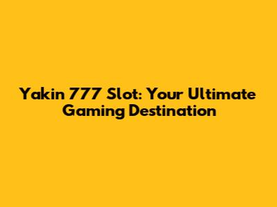 Yakin 777 Slot: Your Ultimate Gaming Destination