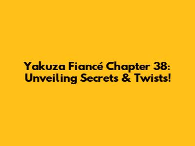 Yakuza Fiancé Chapter 38: Unveiling Secrets & Twists!