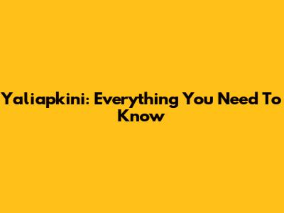 Yaliapkini: Everything You Need To Know