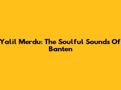 Yalil Merdu: The Soulful Sounds Of Banten