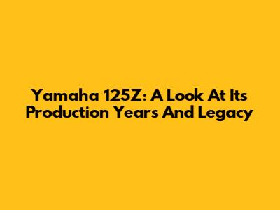 Yamaha 125Z: A Look At Its Production Years And Legacy