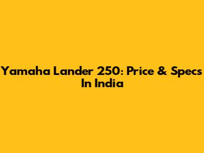Yamaha Lander 250: Price & Specs In India