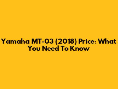 Yamaha MT-03 (2018) Price: What You Need To Know