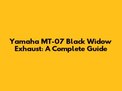 Yamaha MT-07 Black Widow Exhaust: A Complete Guide