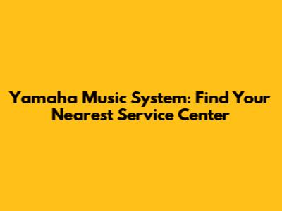 Yamaha Music System: Find Your Nearest Service Center